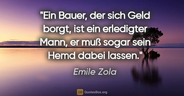 Emile Zola Zitat: "Ein Bauer, der sich Geld borgt, ist ein erledigter Mann,
er..."