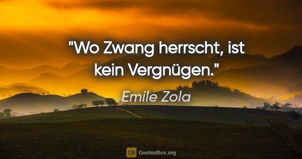 Emile Zola Zitat: "Wo Zwang herrscht, ist kein Vergnügen."