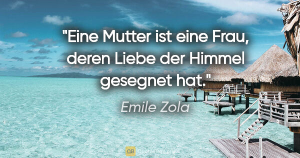 Emile Zola Zitat: "Eine Mutter ist eine Frau, deren Liebe der Himmel gesegnet hat."