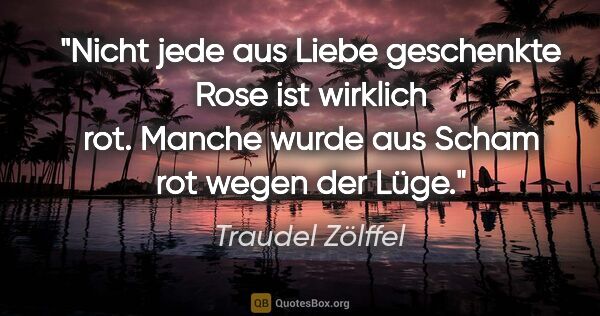 Traudel Zölffel Zitat: "Nicht jede aus Liebe geschenkte Rose ist wirklich rot. Manche..."