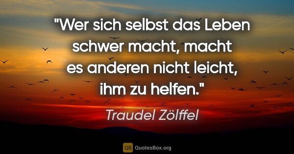 Traudel Zölffel Zitat: "Wer sich selbst das Leben schwer macht,
macht es anderen nicht..."