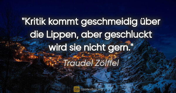 Traudel Zölffel Zitat: "Kritik kommt geschmeidig über die Lippen,
aber geschluckt wird..."