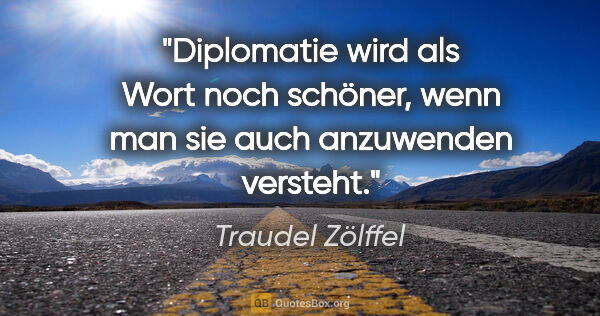 Traudel Zölffel Zitat: "Diplomatie wird als Wort noch schöner, wenn man sie auch..."