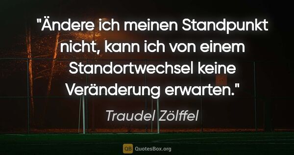Traudel Zölffel Zitat: "Ändere ich meinen Standpunkt nicht, kann ich von
einem..."