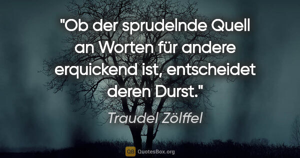Traudel Zölffel Zitat: "Ob der sprudelnde Quell an Worten für andere
erquickend ist,..."