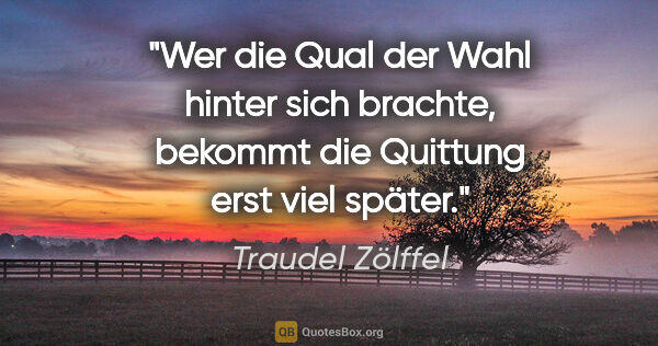 Traudel Zölffel Zitat: "Wer die Qual der Wahl hinter sich brachte,
bekommt die..."