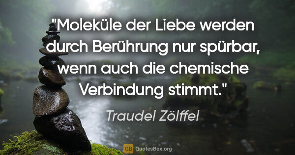 Traudel Zölffel Zitat: "Moleküle der Liebe werden durch Berührung nur spürbar,
wenn..."