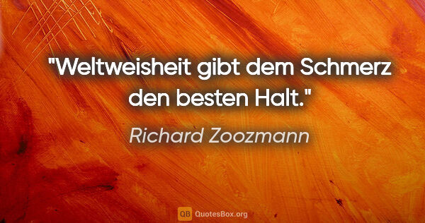 Richard Zoozmann Zitat: "Weltweisheit gibt dem Schmerz den besten Halt."