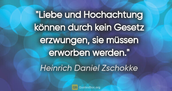Heinrich Daniel Zschokke Zitat: "Liebe und Hochachtung können durch kein Gesetz erzwungen, sie..."