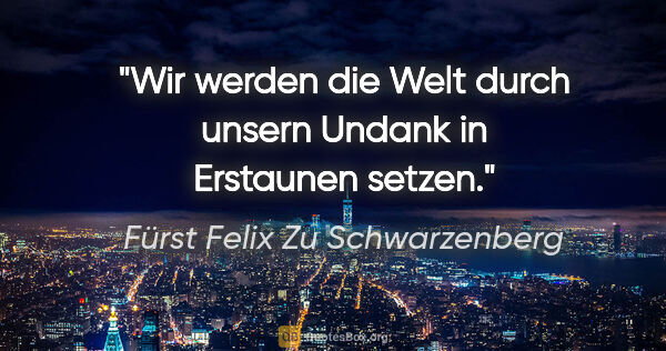 Fürst Felix Zu Schwarzenberg Zitat: "Wir werden die Welt durch unsern Undank in Erstaunen setzen."