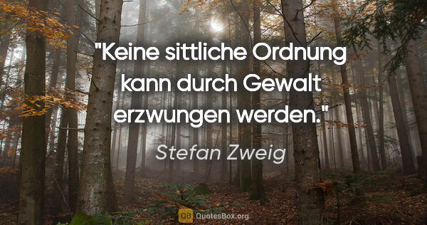 Stefan Zweig Zitat: "Keine sittliche Ordnung kann durch Gewalt erzwungen werden."