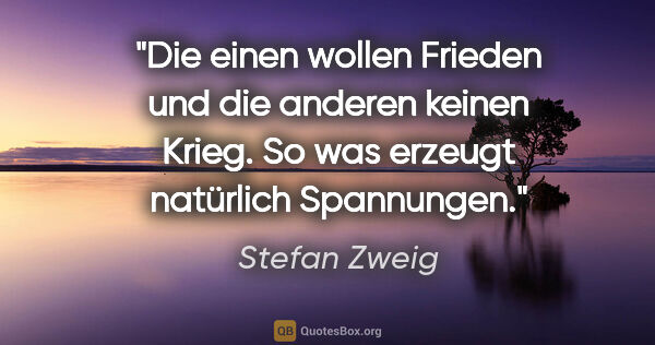 Stefan Zweig Zitat: "Die einen wollen Frieden und die anderen keinen Krieg.
So was..."