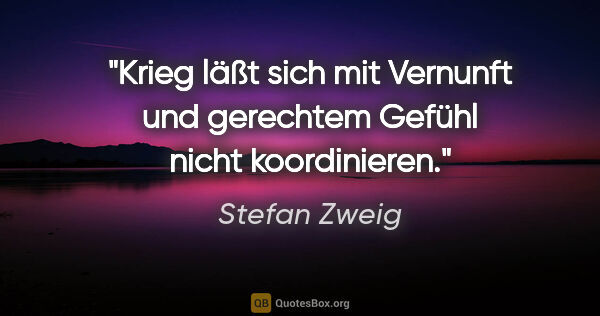 Stefan Zweig Zitat: "Krieg läßt sich mit Vernunft und gerechtem Gefühl nicht..."