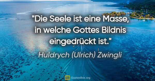 Huldrych (Ulrich) Zwingli Zitat: "Die Seele ist eine Masse, in welche Gottes Bildnis eingedrückt..."