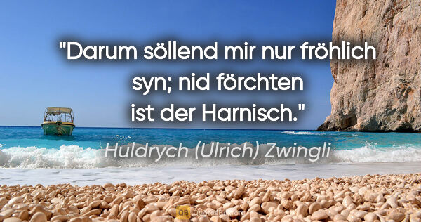 Huldrych (Ulrich) Zwingli Zitat: "Darum söllend mir nur fröhlich syn; nid förchten ist der..."