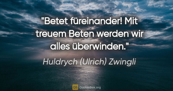 Huldrych (Ulrich) Zwingli Zitat: "Betet füreinander! Mit treuem Beten
werden wir alles überwinden."