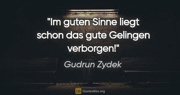 Gudrun Zydek Zitat: "Im guten Sinne liegt schon das gute Gelingen verborgen!"