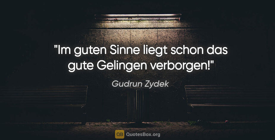 Gudrun Zydek Zitat: "Im guten Sinne liegt schon das gute Gelingen verborgen!"