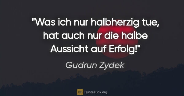 Gudrun Zydek Zitat: "Was ich nur halbherzig tue, hat auch nur die halbe Aussicht..."