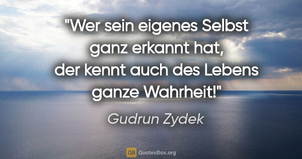 Gudrun Zydek Zitat: "Wer sein eigenes Selbst ganz erkannt hat, der kennt auch des..."