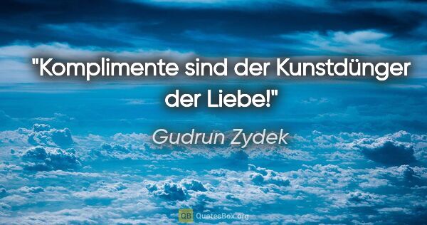 Gudrun Zydek Zitat: "Komplimente sind der Kunstdünger der Liebe!"