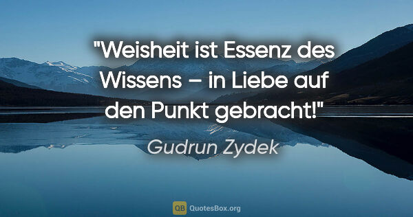 Gudrun Zydek Zitat: "Weisheit ist Essenz des Wissens –
in Liebe auf den Punkt..."