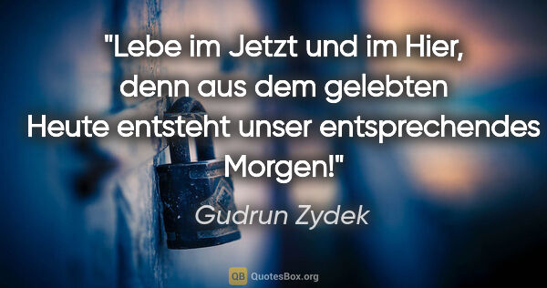 Gudrun Zydek Zitat: "Lebe im Jetzt und im Hier, denn aus dem gelebten Heute..."