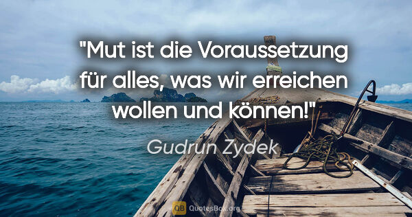 Gudrun Zydek Zitat: "Mut ist die Voraussetzung für alles,
was wir erreichen wollen..."