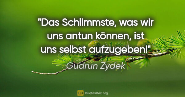 Gudrun Zydek Zitat: "Das Schlimmste, was wir uns antun können, ist uns selbst..."