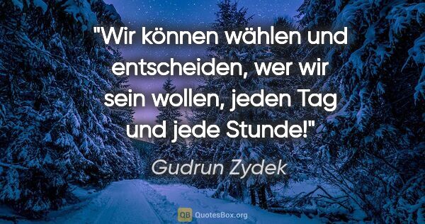 Gudrun Zydek Zitat: "Wir können wählen und entscheiden, wer wir sein wollen, jeden..."
