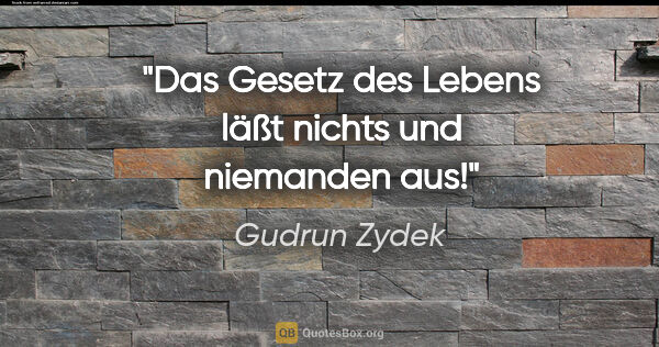 Gudrun Zydek Zitat: "Das Gesetz des Lebens läßt nichts und niemanden aus!"