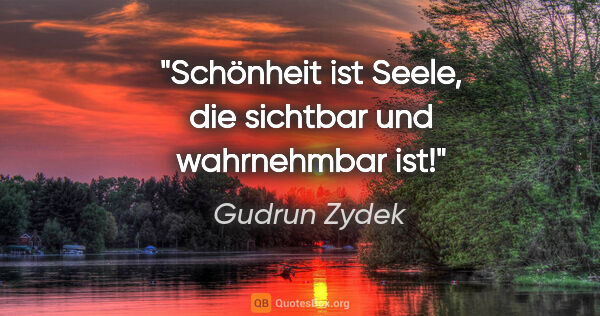 Gudrun Zydek Zitat: "Schönheit ist Seele, die sichtbar und wahrnehmbar ist!"