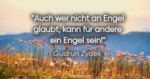Gudrun Zydek Zitat: "Auch wer nicht an Engel glaubt,
kann für andere ein Engel sein!"