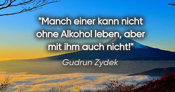 Gudrun Zydek Zitat: "Manch einer kann nicht ohne Alkohol leben, aber mit ihm auch..."