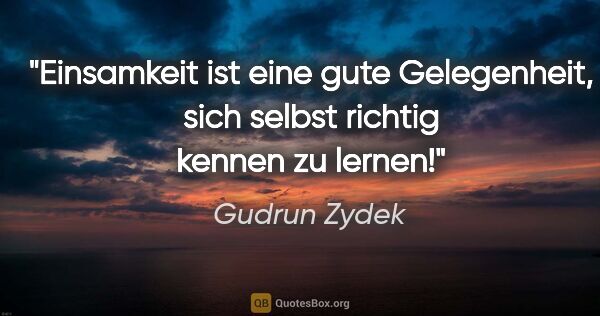 Gudrun Zydek Zitat: "Einsamkeit ist eine gute Gelegenheit,
sich selbst richtig..."
