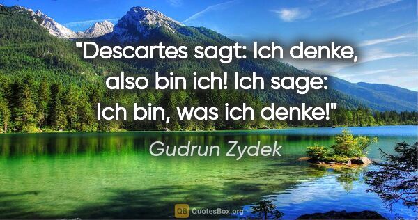 Gudrun Zydek Zitat: "Descartes sagt: Ich denke, also bin ich!
Ich sage: Ich bin,..."