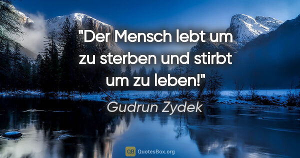 Gudrun Zydek Zitat: "Der Mensch lebt um zu sterben
und stirbt um zu leben!"