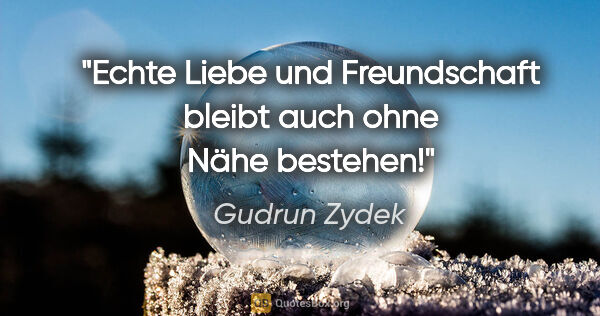 Gudrun Zydek Zitat: "Echte Liebe und Freundschaft bleibt
auch ohne Nähe bestehen!"