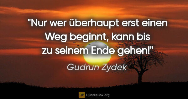 Gudrun Zydek Zitat: "Nur wer überhaupt erst einen Weg beginnt,
kann bis zu seinem..."
