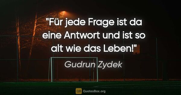 Gudrun Zydek Zitat: "Für jede Frage ist da eine Antwort
und ist so alt wie das Leben!"