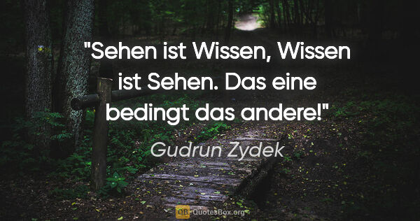 Gudrun Zydek Zitat: "Sehen ist Wissen, Wissen ist Sehen.
Das eine bedingt das andere!"