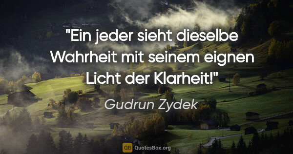 Gudrun Zydek Zitat: "Ein jeder sieht dieselbe Wahrheit
mit seinem eignen Licht der..."
