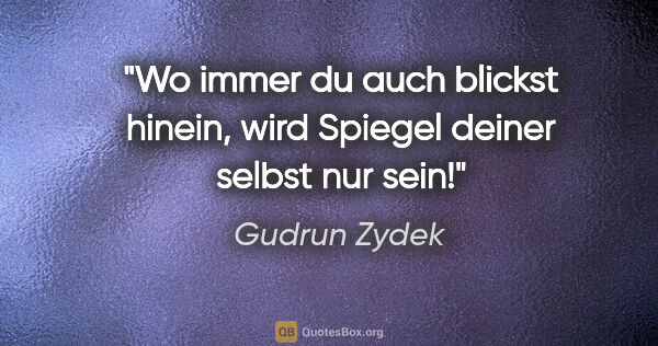 Gudrun Zydek Zitat: "Wo immer du auch blickst hinein,
wird Spiegel deiner selbst..."