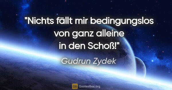 Gudrun Zydek Zitat: "Nichts fällt mir bedingungslos
von ganz alleine in den Schoß!"