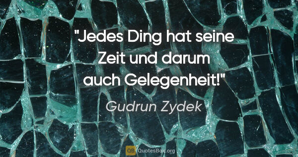 Gudrun Zydek Zitat: "Jedes Ding hat seine Zeit
und darum auch Gelegenheit!"