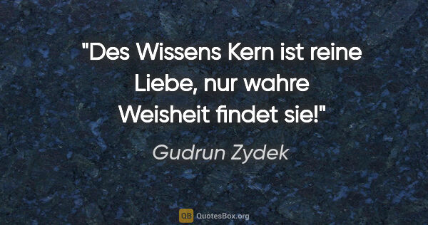 Gudrun Zydek Zitat: "Des Wissens Kern ist reine Liebe,
nur wahre Weisheit findet sie!"