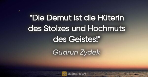 Gudrun Zydek Zitat: "Die Demut ist die Hüterin des Stolzes
und Hochmuts des Geistes!"