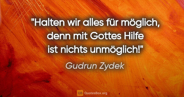 Gudrun Zydek Zitat: "Halten wir alles für möglich,
denn mit Gottes Hilfe ist nichts..."