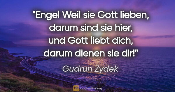 Gudrun Zydek Zitat: "Engel
Weil sie Gott lieben, darum sind sie hier,
und Gott..."