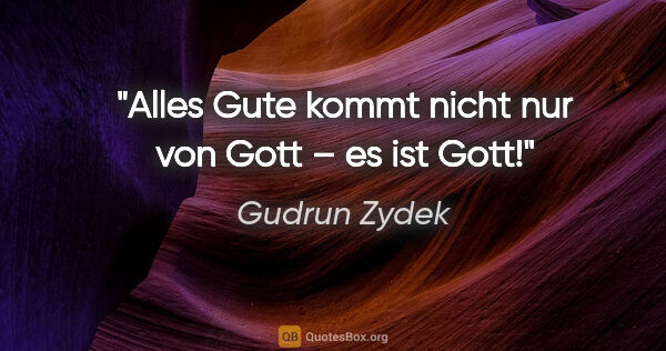 Gudrun Zydek Zitat: "Alles Gute kommt nicht nur von Gott – es ist Gott!"